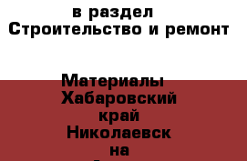  в раздел : Строительство и ремонт » Материалы . Хабаровский край,Николаевск-на-Амуре г.